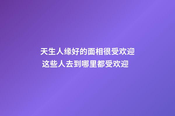 天生人缘好的面相很受欢迎 这些人去到哪里都受欢迎